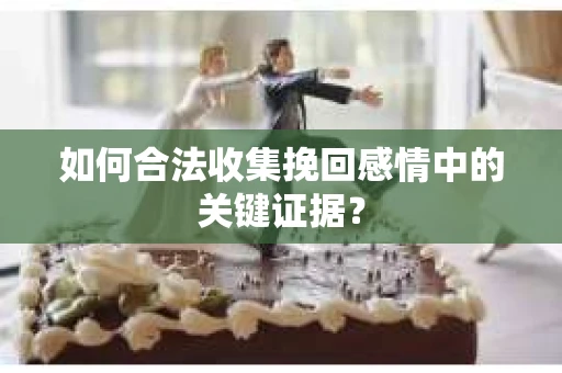 如何合法收集挽回感情中的关键证据？