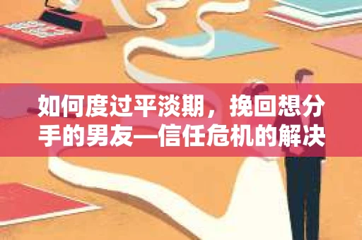如何度过平淡期，挽回想分手的男友—信任危机的解决之道