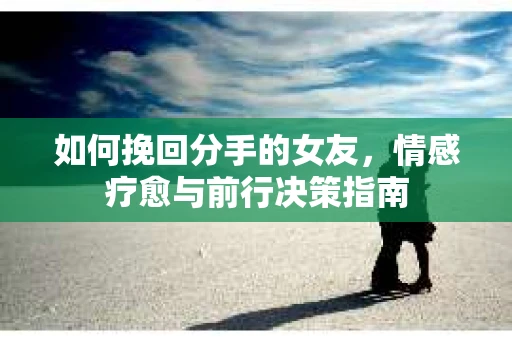 如何挽回分手的女友,情感疗愈与前行决策指南 如何挽回分手的女友,情感疗愈与前行决策指南