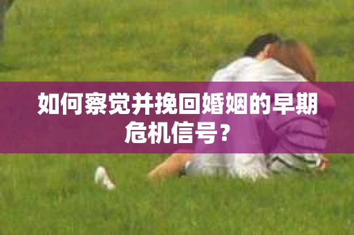 如何察觉并挽回婚姻的早期危机信号？