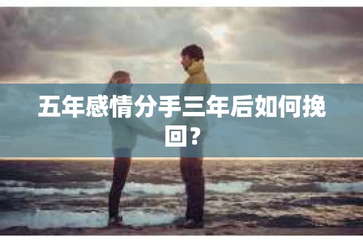 五年感情分手三年后如何挽回? 五年感情分手三年后如何挽回?