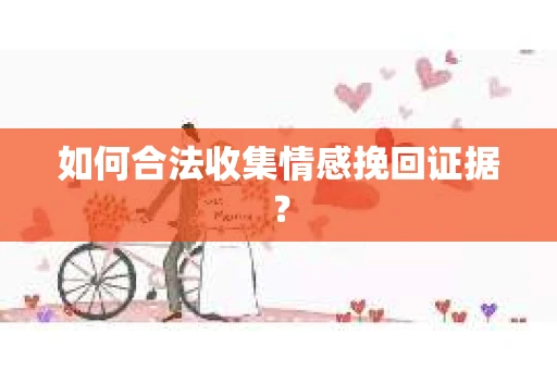 如何合法收集情感挽回证据？