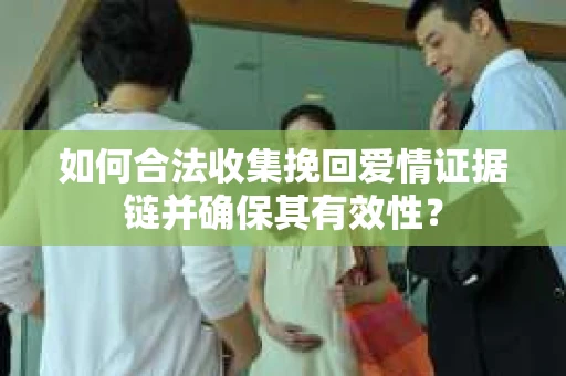 如何合法收集挽回爱情证据链并确保其有效性？