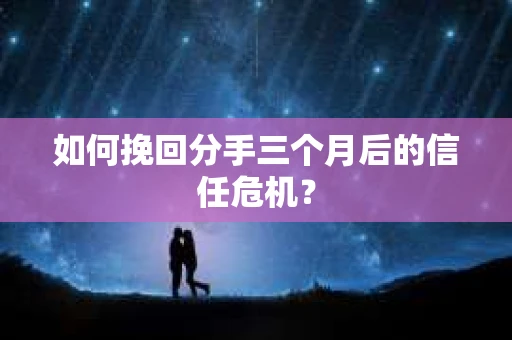 如何挽回分手三个月后的信任危机？