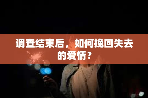 调查结束后,如何挽回失去的爱情? 调查结束后,如何挽回失去的爱情?