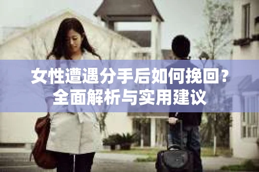 女性遭遇分手后如何挽回？全面解析与实用建议