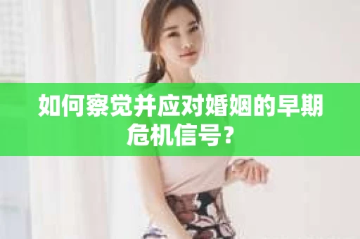 如何察觉并应对婚姻的早期危机信号？
