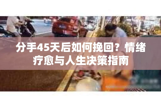 分手45天后如何挽回？情绪疗愈与人生决策指南