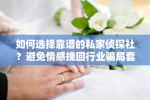 如何选择靠谱的私家侦探社？避免情感挽回行业骗局套路的实用指南