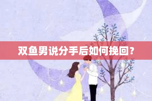 双鱼男说分手后如何挽回？