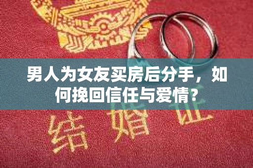 男人为女友买房后分手，如何挽回信任与爱情？