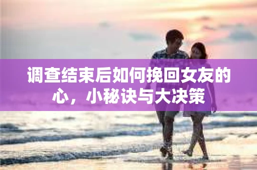 调查结束后如何挽回女友的心，小秘诀与大决策