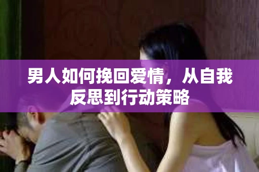 男人如何挽回爱情，从自我反思到行动策略