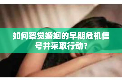 如何察觉婚姻的早期危机信号并采取行动? 如何察觉婚姻的早期危机信号并采取行动?