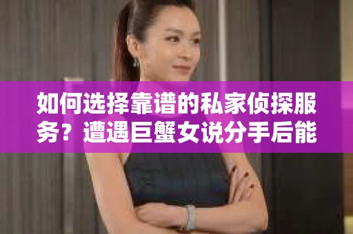 如何选择靠谱的私家侦探服务？遭遇巨蟹女说分手后能否挽回，侦探社能帮到你吗？