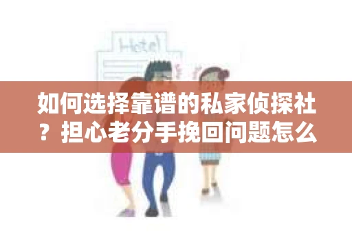 如何选择靠谱的私家侦探社?担心老分手挽回问题怎么办? 如何选择靠谱的私家侦探社?担心老分手挽回问题怎么办?