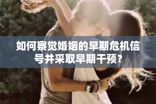 如何察觉婚姻的早期危机信号并采取早期干预？