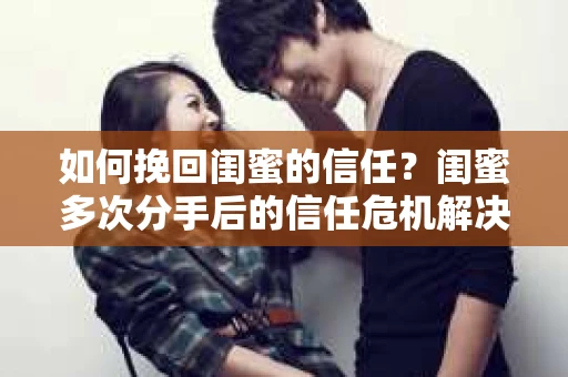 如何挽回闺蜜的信任?闺蜜多次分手后的信任危机解决方案 如何挽回闺蜜的信任?闺蜜多次分手后的信任危机解决方案
