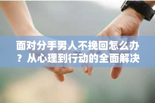 面对分手男人不挽回怎么办？从心理到行动的全面解决方案