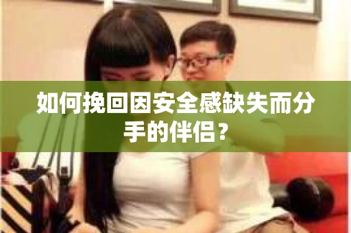 如何挽回因安全感缺失而分手的伴侣？