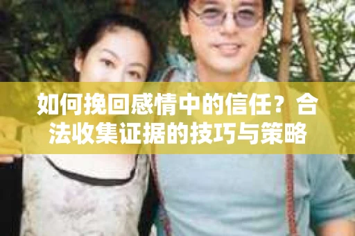 如何挽回感情中的信任?合法收集证据的技巧与策略 如何挽回感情中的信任?合法收集证据的技巧与策略