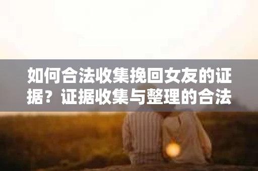 如何合法收集挽回女友的证据?证据收集与整理的合法策略怎么办? 如何合法收集挽回女友的证据?证据收集与整理的合法策略怎么办?