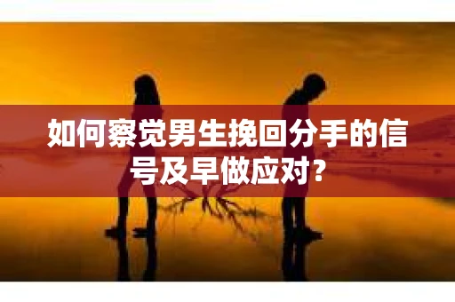 如何察觉男生挽回分手的信号及早做应对？