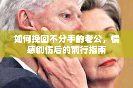 如何挽回不分手的老公，情感创伤后的前行指南