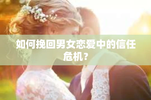 如何挽回男女恋爱中的信任危机? 如何挽回男女恋爱中的信任危机?