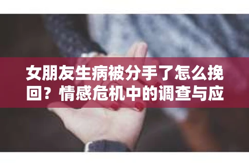 女朋友生病被分手了怎么挽回？情感危机中的调查与应对策略