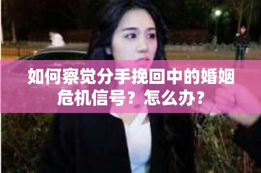如何察觉分手挽回中的婚姻危机信号？怎么办？