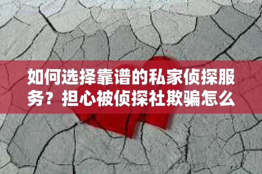 如何选择靠谱的私家侦探服务?担心被侦探社欺骗怎么办? 如何选择靠谱的私家侦探服务?担心被侦探社欺骗怎么办?