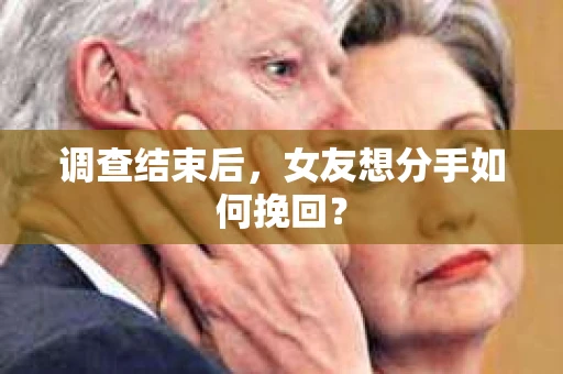 调查结束后，女友想分手如何挽回？