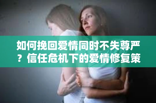 如何挽回爱情同时不失尊严?信任危机下的爱情修复策略 如何挽回爱情同时不失尊严?信任危机下的爱情修复策略