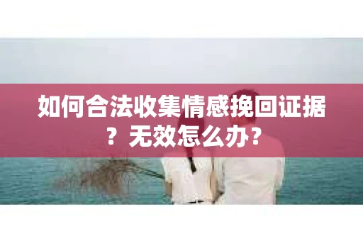 如何合法收集情感挽回证据？无效怎么办？