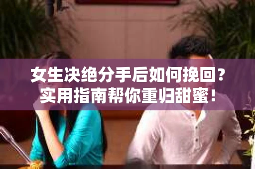 女生决绝分手后如何挽回？实用指南帮你重归甜蜜！