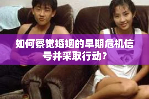 如何察觉婚姻的早期危机信号并采取行动？