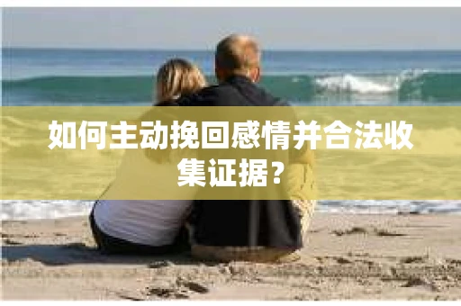 如何主动挽回感情并合法收集证据？