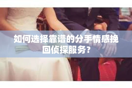如何选择靠谱的分手情感挽回侦探服务？