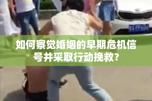 如何察觉婚姻的早期危机信号并采取行动挽救? 如何察觉婚姻的早期危机信号并采取行动挽救?