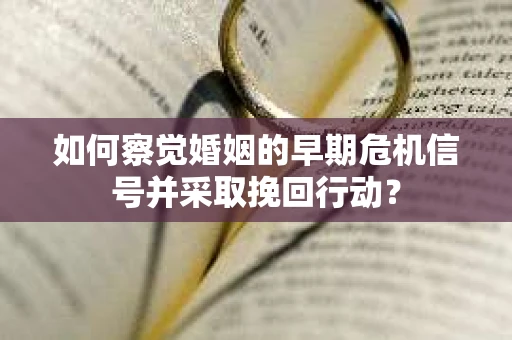 如何察觉婚姻的早期危机信号并采取挽回行动？