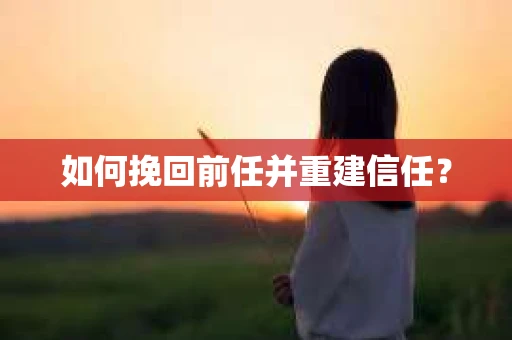 如何挽回前任并重建信任？