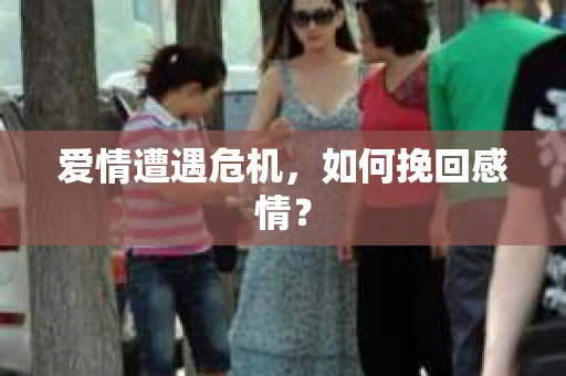 爱情遭遇危机,如何挽回感情? 爱情遭遇危机,如何挽回感情?