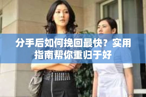 分手后如何挽回最快？实用指南帮你重归于好