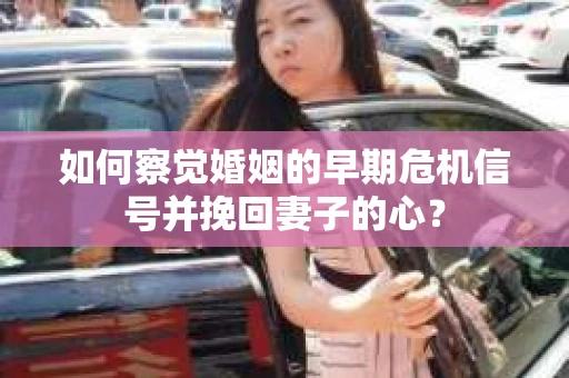 如何察觉婚姻的早期危机信号并挽回妻子的心？