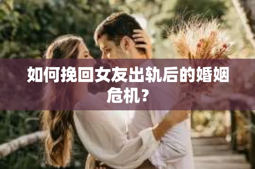 如何挽回女友出轨后的婚姻危机？