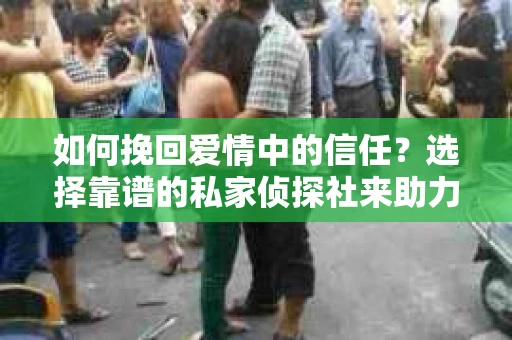 如何挽回爱情中的信任？选择靠谱的私家侦探社来助力