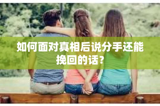 如何面对真相后说分手还能挽回的话？