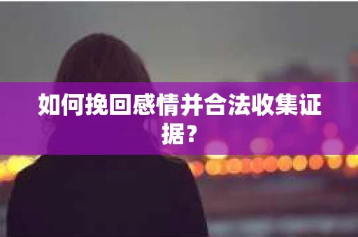 如何挽回感情并合法收集证据？
