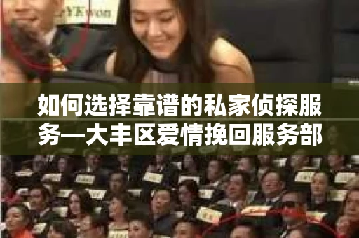 如何选择靠谱的私家侦探服务—大丰区爱情挽回服务部选择指南